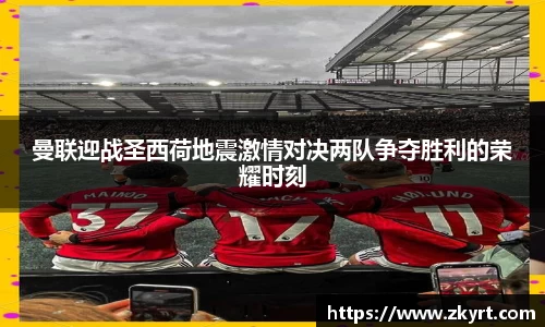 曼联迎战圣西荷地震激情对决两队争夺胜利的荣耀时刻